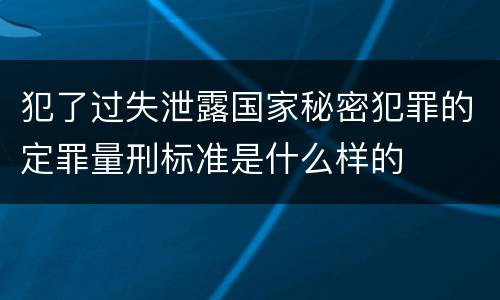 犯了过失泄露国家秘密犯罪的定罪量刑标准是什么样的