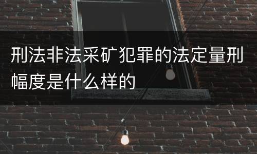 刑法非法采矿犯罪的法定量刑幅度是什么样的