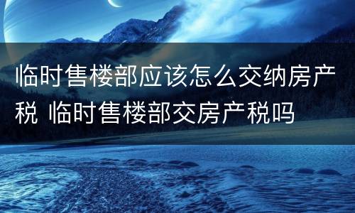 临时售楼部应该怎么交纳房产税 临时售楼部交房产税吗