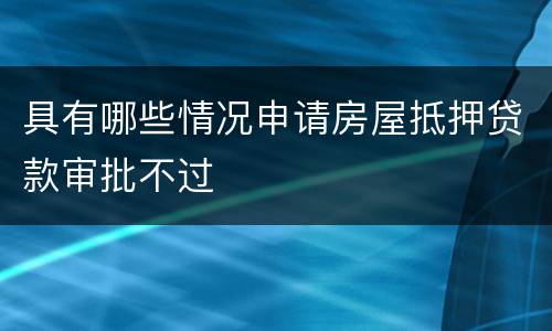 具有哪些情况申请房屋抵押贷款审批不过