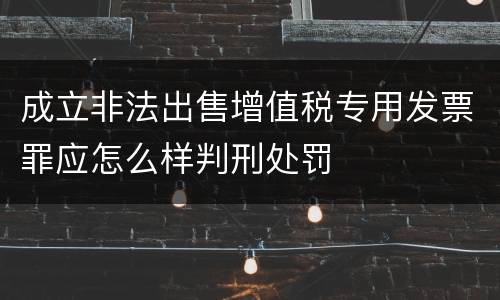 成立非法出售增值税专用发票罪应怎么样判刑处罚