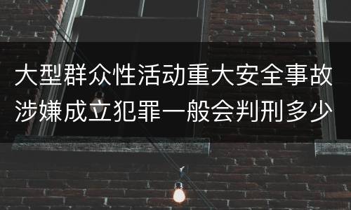 大型群众性活动重大安全事故涉嫌成立犯罪一般会判刑多少年