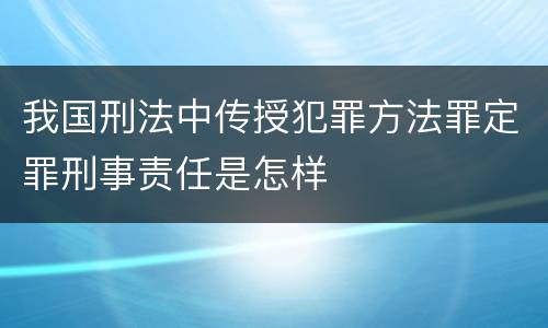 我国刑法中传授犯罪方法罪定罪刑事责任是怎样