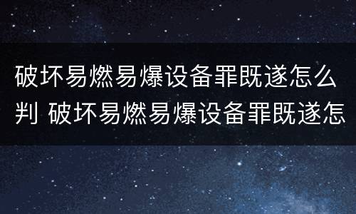 破坏易燃易爆设备罪既遂怎么判 破坏易燃易爆设备罪既遂怎么判