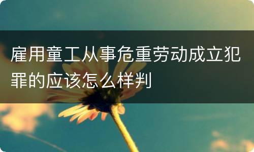 雇用童工从事危重劳动成立犯罪的应该怎么样判