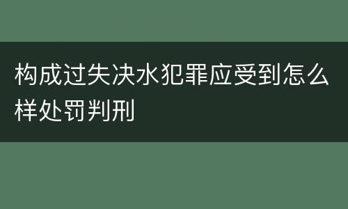 构成过失决水犯罪应受到怎么样处罚判刑