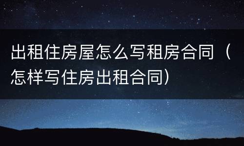 出租住房屋怎么写租房合同（怎样写住房出租合同）