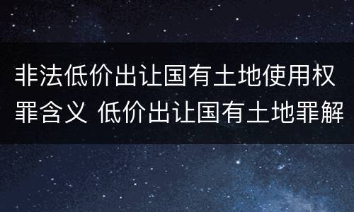 非法低价出让国有土地使用权罪含义 低价出让国有土地罪解释
