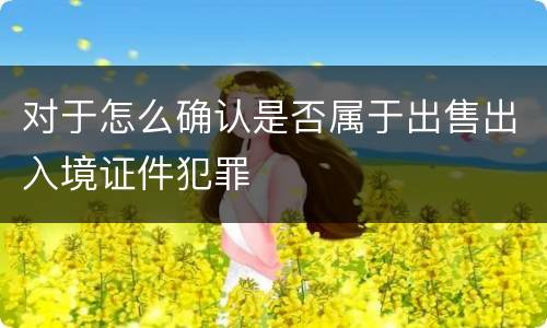 对于怎么确认是否属于出售出入境证件犯罪