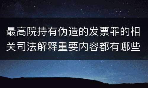 最高院持有伪造的发票罪的相关司法解释重要内容都有哪些
