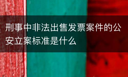 刑事中非法出售发票案件的公安立案标准是什么