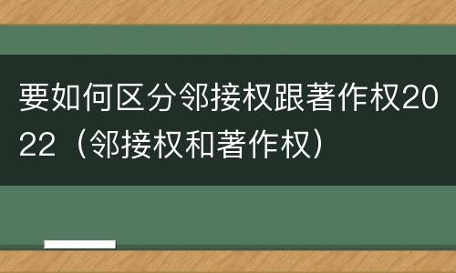 要如何区分邻接权跟著作权2022（邻接权和著作权）