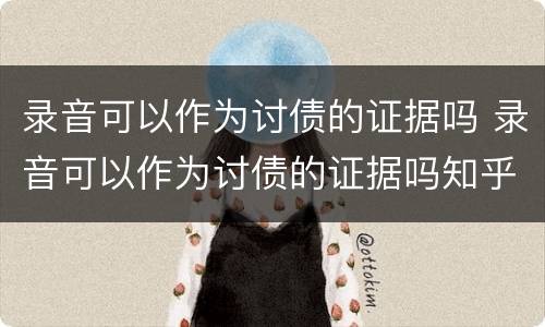录音可以作为讨债的证据吗 录音可以作为讨债的证据吗知乎