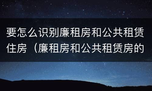 要怎么识别廉租房和公共租赁住房（廉租房和公共租赁房的区别）