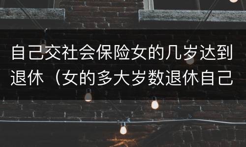 自己交社会保险女的几岁达到退休（女的多大岁数退休自己交的社保）