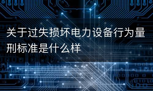 关于过失损坏电力设备行为量刑标准是什么样