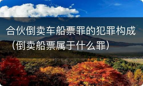 合伙倒卖车船票罪的犯罪构成（倒卖船票属于什么罪）