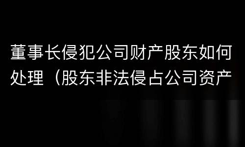 董事长侵犯公司财产股东如何处理（股东非法侵占公司资产）