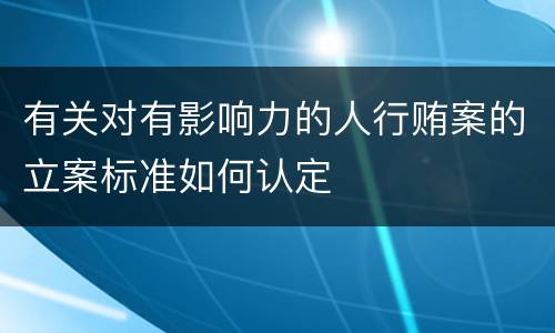 有关对有影响力的人行贿案的立案标准如何认定