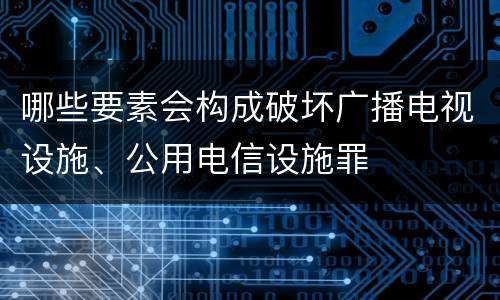 哪些要素会构成破坏广播电视设施、公用电信设施罪