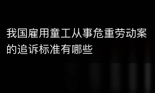我国雇用童工从事危重劳动案的追诉标准有哪些