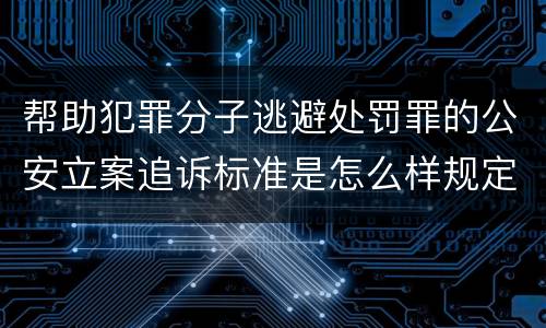 帮助犯罪分子逃避处罚罪的公安立案追诉标准是怎么样规定
