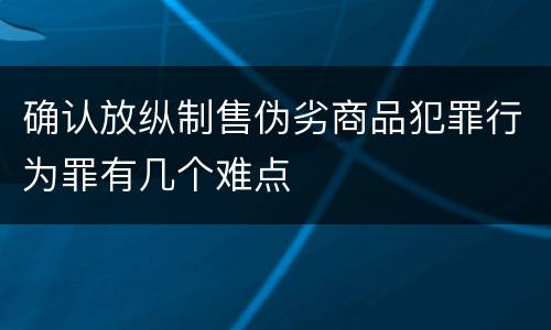 确认放纵制售伪劣商品犯罪行为罪有几个难点