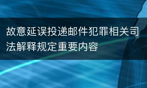 故意延误投递邮件犯罪相关司法解释规定重要内容