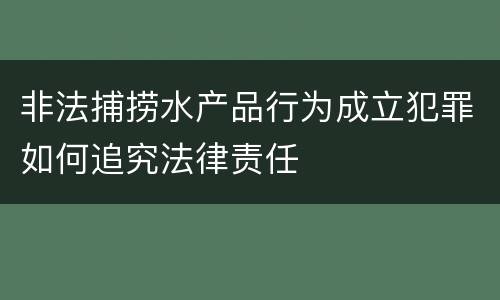 非法捕捞水产品行为成立犯罪如何追究法律责任
