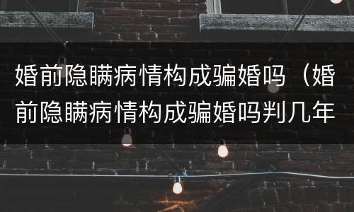 婚前隐瞒病情构成骗婚吗（婚前隐瞒病情构成骗婚吗判几年）