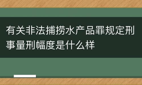 有关非法捕捞水产品罪规定刑事量刑幅度是什么样