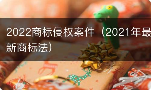 2022商标侵权案件(2021年最新商标法)