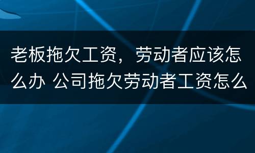 老板拖欠工资，劳动者应该怎么办 公司拖欠劳动者工资怎么办