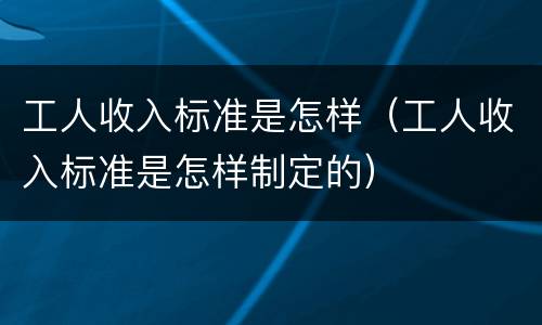 工人收入标准是怎样（工人收入标准是怎样制定的）