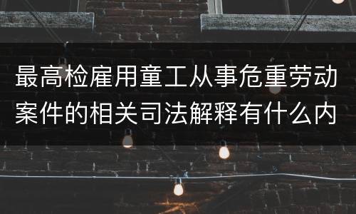 最高检雇用童工从事危重劳动案件的相关司法解释有什么内容