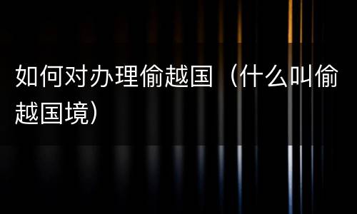 如何对办理偷越国（什么叫偷越国境）