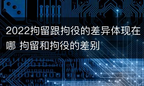 2022拘留跟拘役的差异体现在哪 拘留和拘役的差别