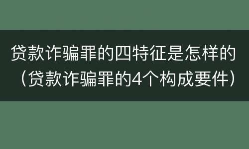 贷款诈骗罪的四特征是怎样的（贷款诈骗罪的4个构成要件）