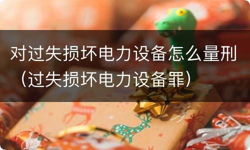 对过失损坏电力设备怎么量刑（过失损坏电力设备罪）