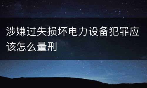涉嫌过失损坏电力设备犯罪应该怎么量刑