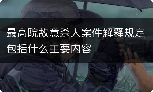 最高院故意杀人案件解释规定包括什么主要内容