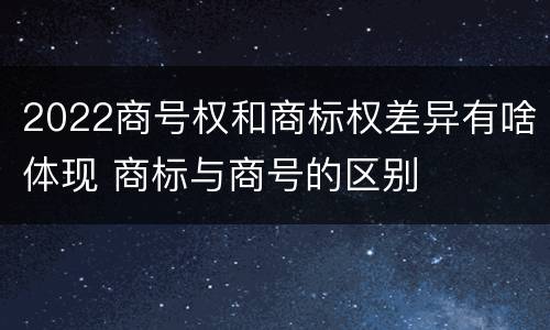2022商号权和商标权差异有啥体现 商标与商号的区别