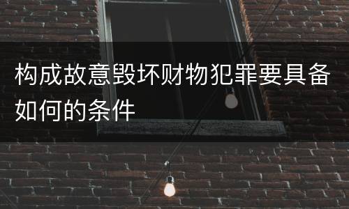 构成故意毁坏财物犯罪要具备如何的条件