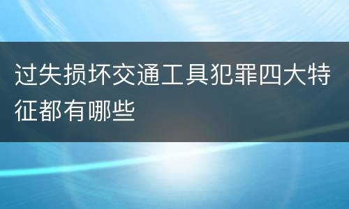 过失损坏交通工具犯罪四大特征都有哪些