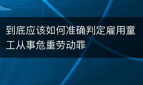 到底应该如何准确判定雇用童工从事危重劳动罪