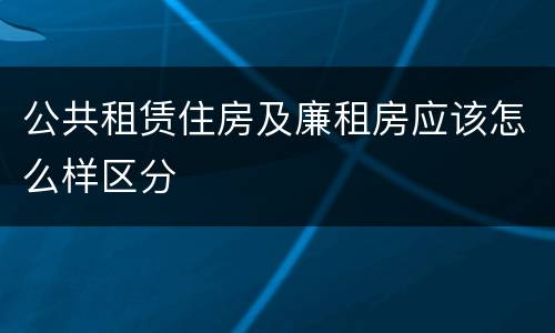 公共租赁住房及廉租房应该怎么样区分