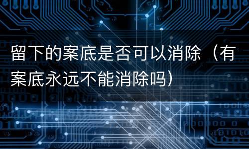 留下的案底是否可以消除（有案底永远不能消除吗）