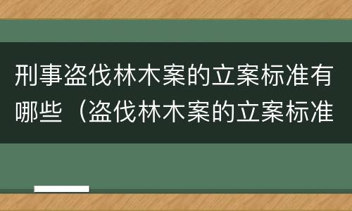 刑事盗伐林木案的立案标准有哪些（盗伐林木案的立案标准及定罪与量刑）