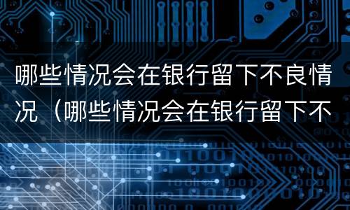 哪些情况会在银行留下不良情况（哪些情况会在银行留下不良情况记录）