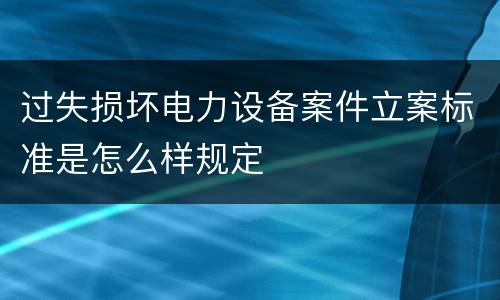 过失损坏电力设备案件立案标准是怎么样规定